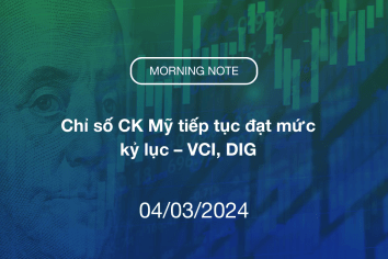 MORNING NOTE 04/03/2024 – Chỉ số CK Mỹ tiếp tục đạt mức kỷ lục – VCI, DIG