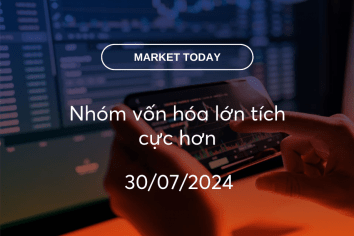 Market Today 30/07/2024: Nhóm vốn hóa lớn tích cực hơn