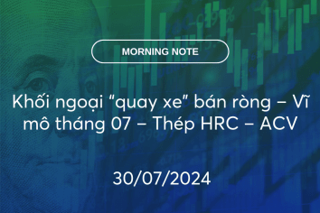 MORNING NOTE 30/07/2024 – Khối ngoại “quay xe” bán ròng – Vĩ mô tháng 07 – Thép HRC – ACV