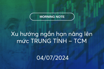 MORNING NOTE 04/07/2024 – Xu hướng ngắn hạn nâng lên mức TRUNG TÍNH – TCM