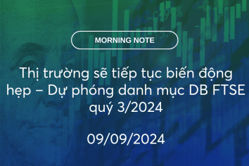 MORNING NOTE 09/09/2024 – Thị trường sẽ tiếp tục biến động hẹp – Dự phóng danh mục DB FTSE quý 3/2024